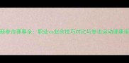 最新拳击赛事全职业vs业余技巧对比与拳击运动健康指南