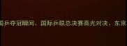 乒乓球经典赛事集锦国乒夺冠瞬间国际乒联总决赛高光对决东京奥运会精彩瞬间全回顾