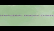 羽毛球选手击球速度纪录大最快时速达485kmh技术与训练指南