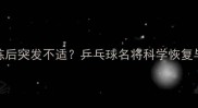 张继科深夜训练后突发不适乒乓球名将科学恢复与健康管理之道