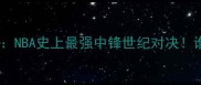 奥尼尔VS奥拉朱旺NBA史上最强中锋世纪对决谁才是内线霸主