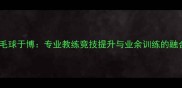 北京羽毛球于博专业教练竞技提升与业余训练的融合之道