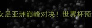 日本女足vs中国女足亚洲巅峰对决世界杯预选赛终极看点全