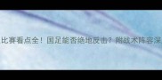 326国足比赛看点全国足能否绝地反击附战术阵容深度拆解