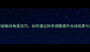 乒乓球球板触球角度技巧如何通过科学调整提升击球效果与实战能力