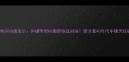 巴特尔VS奥尼尔外援传奇VS奥胖铁血对决谁才是90年代中锋天花板
