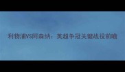 利物浦VS阿森纳英超争冠关键战役前瞻