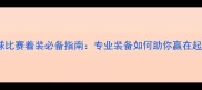 羽毛球比赛着装必备指南专业装备如何助你赢在起跑线