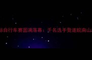 宣城国际自行车赛圆满落幕千名选手竞逐皖南山水赛道