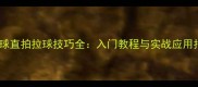 乒乓球直拍拉球技巧全入门教程与实战应用指南
