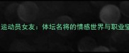 中国运动员女友体坛名将的情感世界与职业坚守