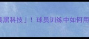 NBA球星都在用的护具黑科技球员训练中如何用科技降低80伤病风险