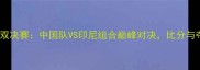 羽毛球世锦赛女双决赛中国队VS印尼组合巅峰对决比分与夺冠热门深度