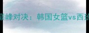 国际女篮锦标赛巅峰对决韩国女篮vs西班牙女篮高清战报