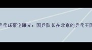 马龙乒乓球豪宅曝光国乒队长在北京的乒乓王国生活