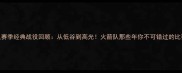 火箭队赛季经典战役回顾从低谷到高光火箭队那些年你不可错过的比赛瞬间