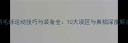 羽毛球运动技巧与装备全10大误区与真相深度解读