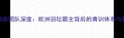 法国羽毛球教练团队深度欧洲羽坛霸主背后的青训体系与科技赋能之道