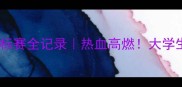 全国大学生武术锦标赛全记录热血高燃大学生武者比拼全攻略