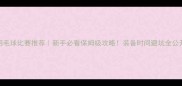 羽毛球比赛推荐新手必看保姆级攻略装备时间避坑全公开
