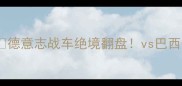 卡塔尔世界杯德国经典战役全德意志战车绝境翻盘vs巴西生死战战术数据名场面大公开