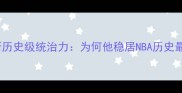 勒布朗詹姆斯历史级统治力为何他稳居NBA历史最佳球员榜首