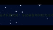 乒乓球运动长腿优势专业装备如何助力运动表现