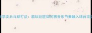 张学友乒乓球打法歌坛巨匠如何将音乐节奏融入球台攻防