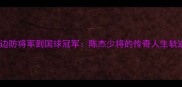 从边防将军到国球冠军陈杰少将的传奇人生轨迹