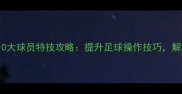 FIFA16必学10大球员特技攻略提升足球操作技巧解锁隐藏成就