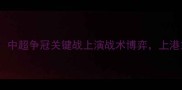 上海上港vs北京国安中超争冠关键战上演战术博弈上港主场能否捍卫榜首