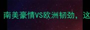 秘鲁vs新西兰高原对决南美豪情VS欧洲韧劲这场足球盛宴你看了吗