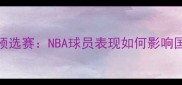 男篮世界杯预选赛NBA球员表现如何影响国家队命运