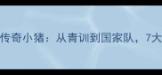 德国足球传奇小猪从青训到国家队7大高光时刻