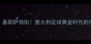 热那亚队星盘点巴雷拉基耶萨领衔意大利足球黄金时代的代表人物深度五大核心球员