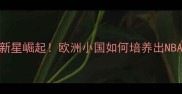 瑞士篮球新星崛起欧洲小国如何培养出NBA未来之星