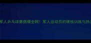 世界军人乒乓球赛燃爆全网军人运动员的硬核训练与热血赛场