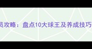 腾讯FIFA23最佳球员攻略盘点10大球王及养成技巧附阵容搭配