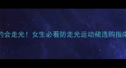 救命羽毛球裙穿错了真的会走光女生必看防走光运动裙选购指南附15款显瘦神裙推荐