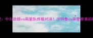沙特鲁vs南星中东劲旅vs南星队终极对决沙特鲁vs南星赛事前瞻及深度分析