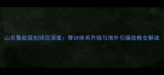山东鲁能规划球员深度青训体系升级与海外引援战略全解读