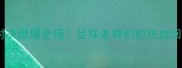 维埃里退役球星赛经典对决燃爆全场足球老将们的热血回忆杀你pick哪位传奇