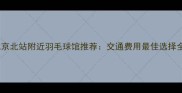 北京北站附近羽毛球馆推荐交通费用最佳选择全