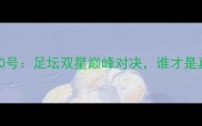 内马尔8号VS姆巴佩10号足坛双星巅峰对决谁才是真正的青春代名词
