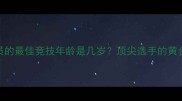 乒乓球运动员的最佳竞技年龄是几岁顶尖选手的黄金时期都在这里
