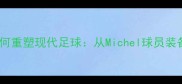 深度米其林轮胎技术如何重塑现代足球从Michel球员装备革新看足坛装备革命