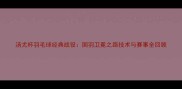 汤尤杯羽毛球经典战役国羽卫冕之路技术与赛事全回顾
