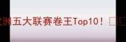 留洋球员进球榜欧洲五大联赛卷王Top10