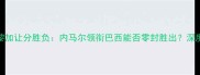 巴西vs哥斯达黎加让分胜负内马尔领衔巴西能否零封胜出深度赛前五大看点