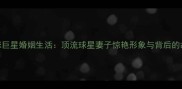 足球巨星婚姻生活顶流球星妻子惊艳形象与背后的故事